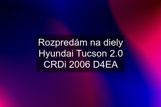 Rozpredám na diely Hyundai Tucson 2.0 CRDi 2006 D4EA