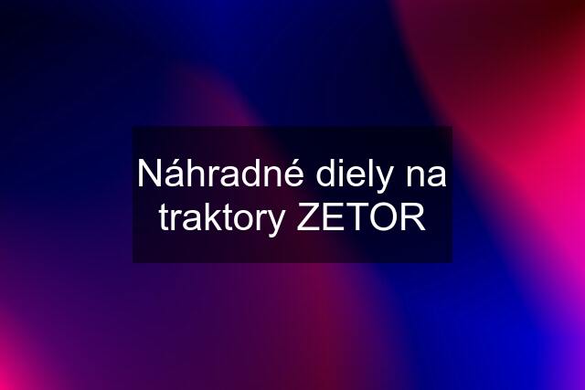 Náhradné diely na traktory ZETOR