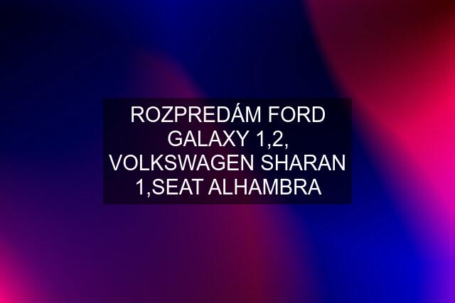 ROZPREDÁM FORD GALAXY 1,2, VOLKSWAGEN SHARAN 1,SEAT ALHAMBRA