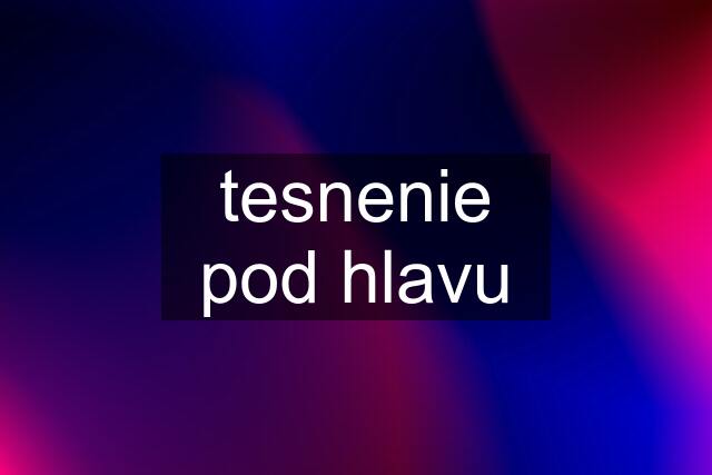 tesnenie pod hlavu