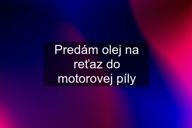 Predám olej na reťaz do motorovej píly