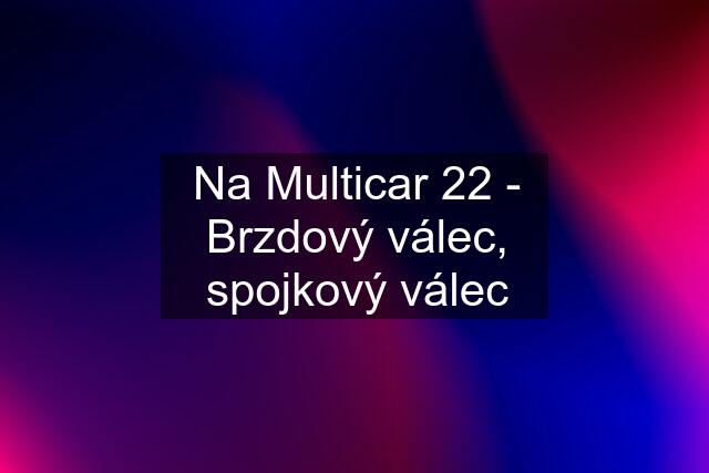 Na Multicar 22 - Brzdový válec, spojkový válec