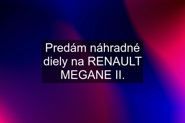 Predám náhradné diely na RENAULT MEGANE II.