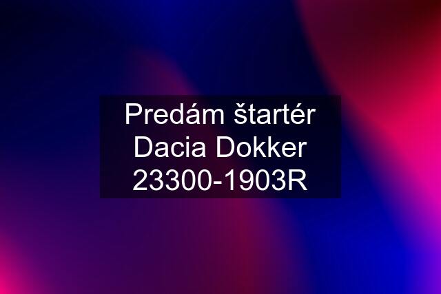 Predám štartér Dacia Dokker 23300-1903R