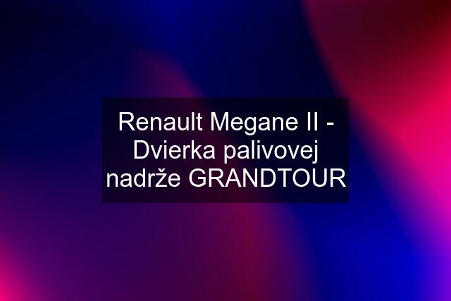 Renault Megane II - Dvierka palivovej nadrže GRANDTOUR