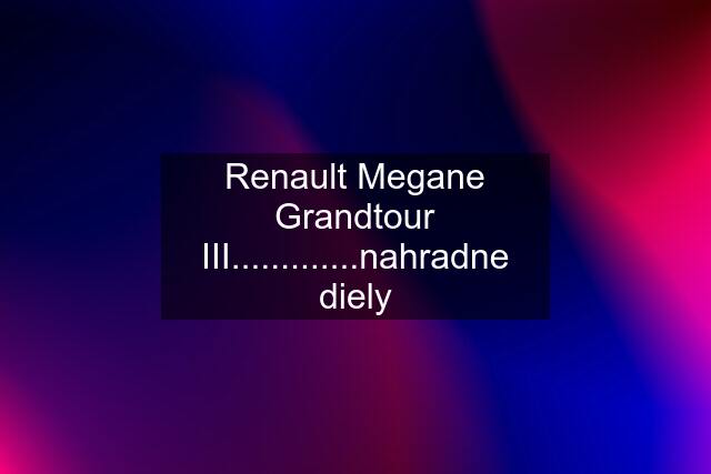 Renault Megane Grandtour III.............nahradne diely