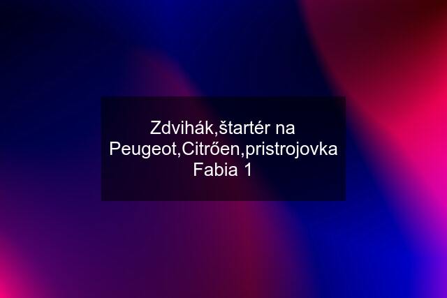 Zdvihák,štartér na Peugeot,Citrően,pristrojovka Fabia 1