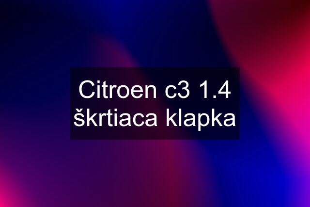 Citroen c3 1.4 škrtiaca klapka