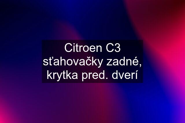 Citroen C3 sťahovačky zadné, krytka pred. dverí