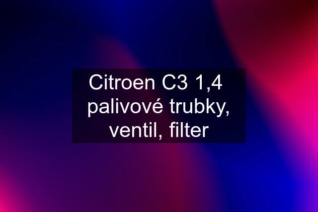 Citroen C3 1,4  palivové trubky, ventil, filter