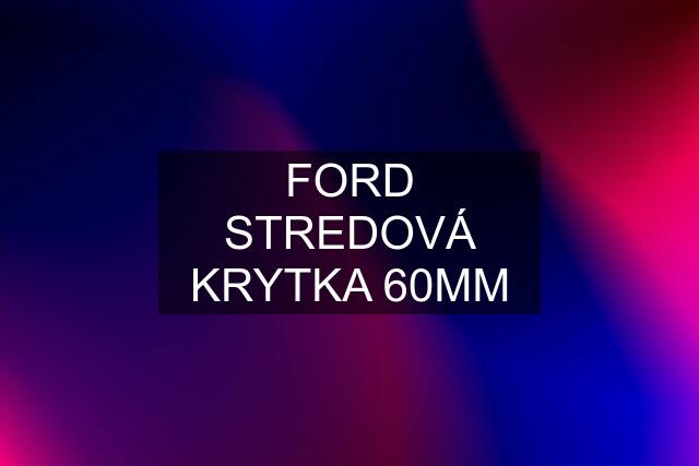 FORD STREDOVÁ KRYTKA 60MM