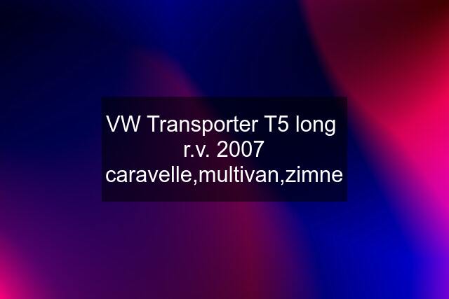 VW Transporter T5 long  r.v. 2007 caravelle,multivan,zimne