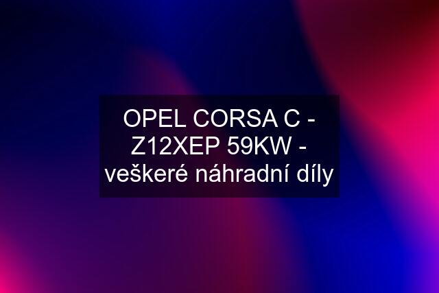 OPEL CORSA C - Z12XEP 59KW - veškeré náhradní díly