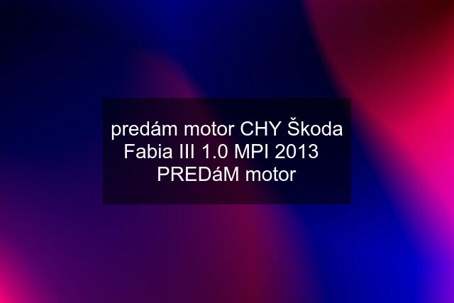 predám motor CHY Škoda Fabia III 1.0 MPI 2013   PREDáM motor