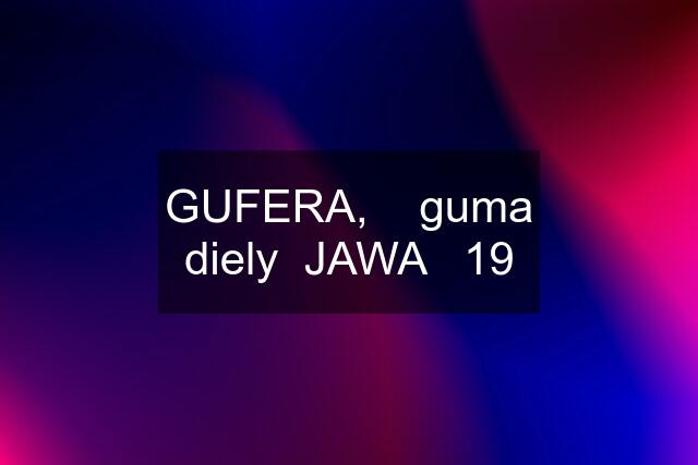 GUFERA,    guma diely  JAWA   19