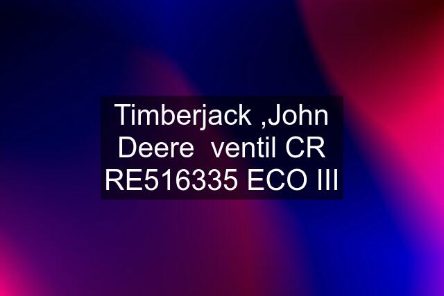 Timberjack ,John Deere  ventil CR RE516335 ECO III