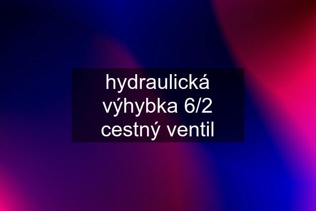 hydraulická výhybka 6/2 cestný ventil