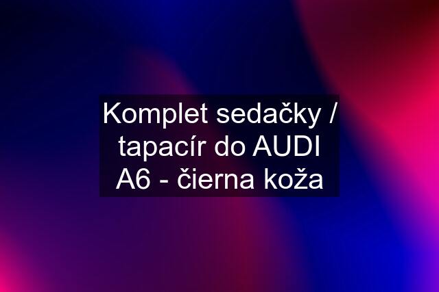 Komplet sedačky / tapacír do AUDI A6 - čierna koža