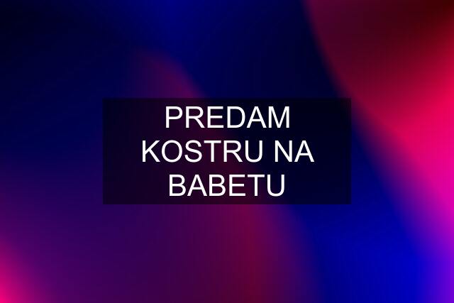 PREDAM KOSTRU NA BABETU