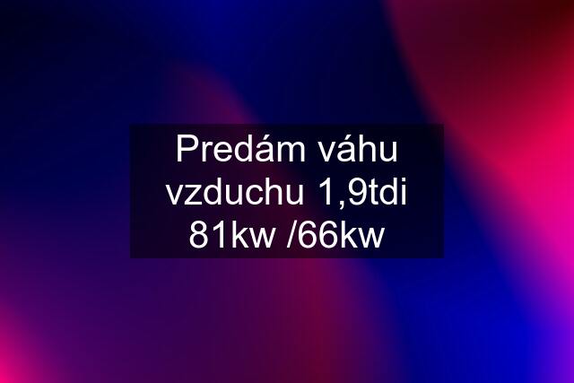 Predám váhu vzduchu 1,9tdi 81kw /66kw