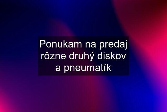 Ponukam na predaj rôzne druhý diskov a pneumatík