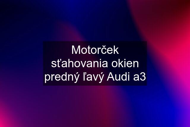 Motorček sťahovania okien predný ľavý Audi a3