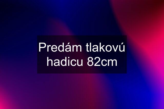 Predám tlakovú hadicu 82cm