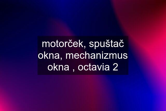 motorček, spuštač okna, mechanizmus okna , octavia 2