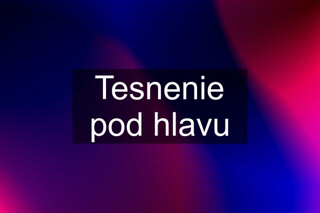 Tesnenie pod hlavu