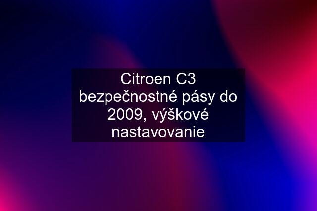 Citroen C3 bezpečnostné pásy do 2009, výškové nastavovanie