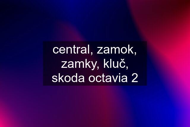 central, zamok, zamky, kluč, skoda octavia 2