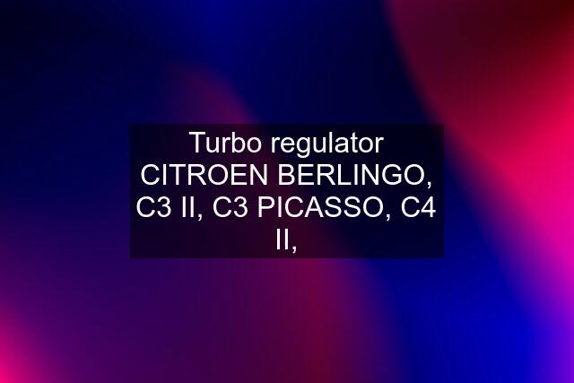 Turbo regulator CITROEN BERLINGO, C3 II, C3 PICASSO, C4 II,