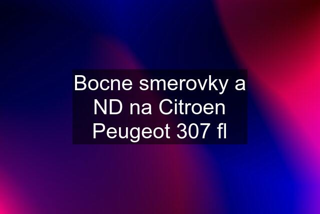 Bocne smerovky a ND na Citroen Peugeot 307 fl