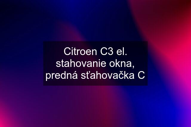 Citroen C3 el. stahovanie okna, predná sťahovačka C