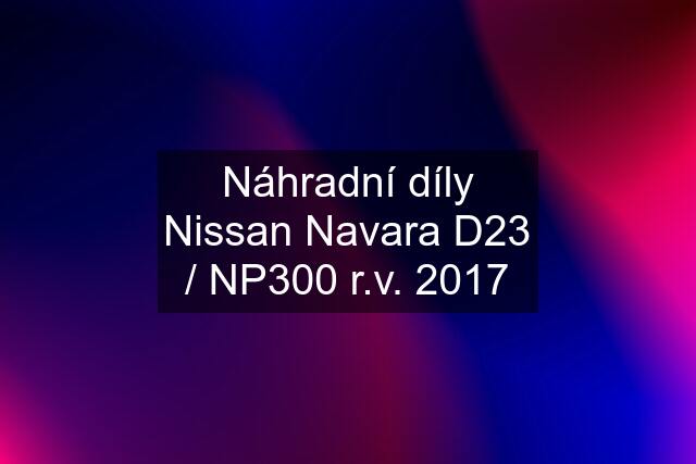 Náhradní díly Nissan Navara D23 / NP300 r.v. 2017