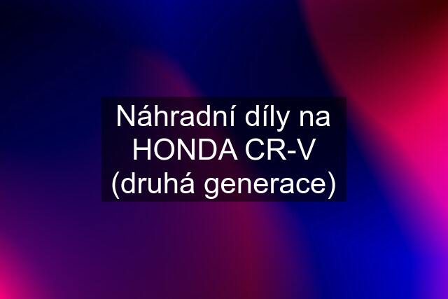 Náhradní díly na HONDA CR-V (druhá generace)