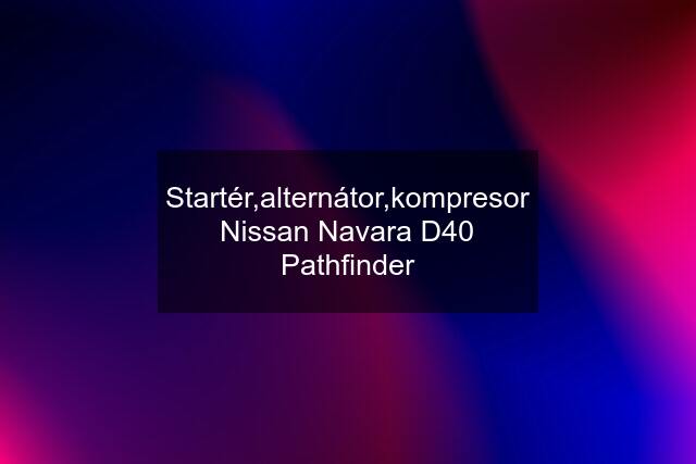 Startér,alternátor,kompresor Nissan Navara D40 Pathfinder