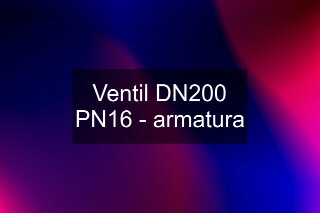 Ventil DN200 PN16 - armatura