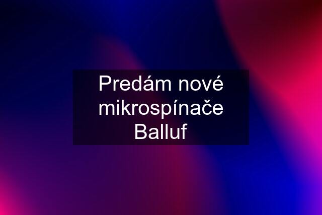 Predám nové mikrospínače Balluf