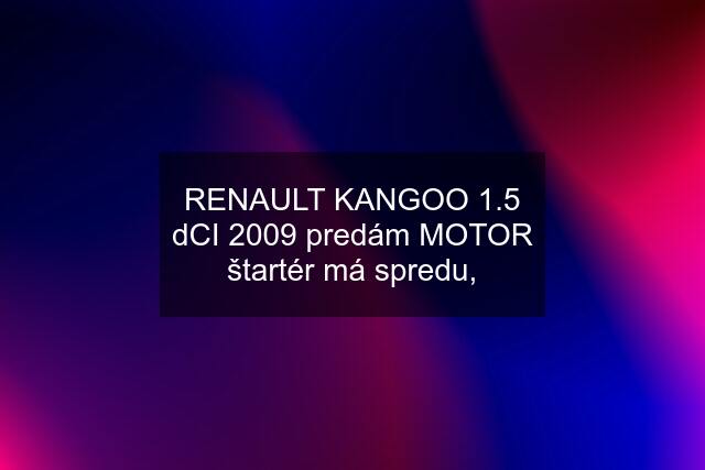 RENAULT KANGOO 1.5 dCI 2009 predám MOTOR štartér má spredu,