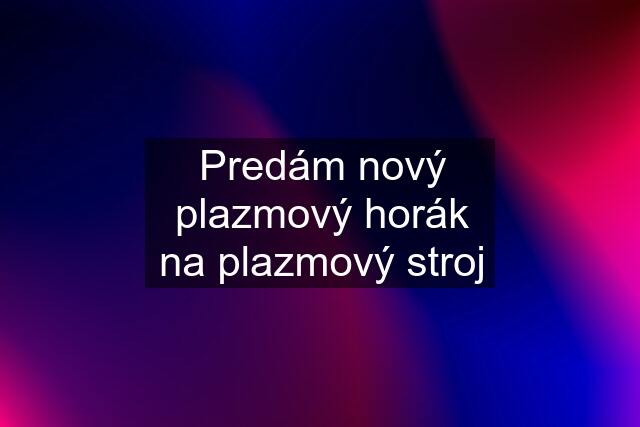 Predám nový plazmový horák na plazmový stroj