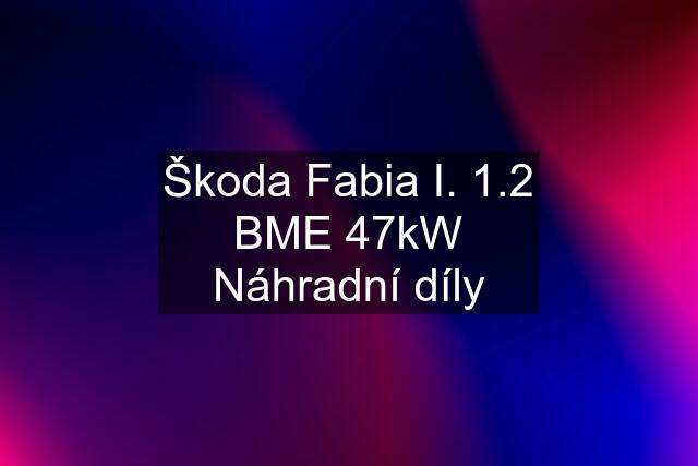 Škoda Fabia I. 1.2 BME 47kW Náhradní díly