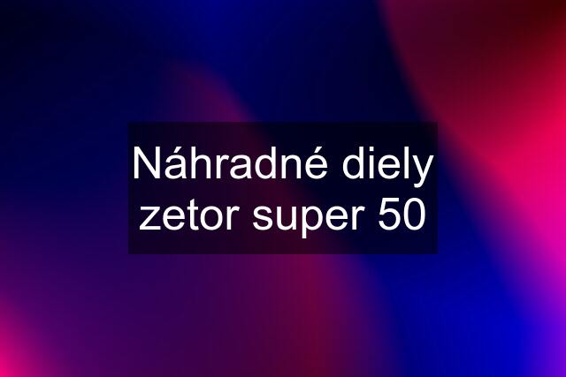 Náhradné diely zetor super 50