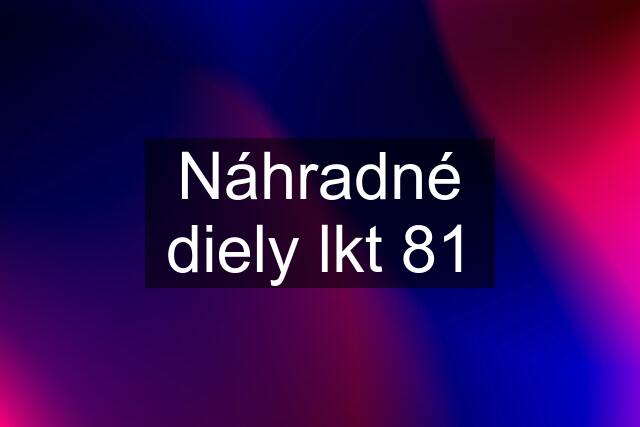 Náhradné diely lkt 81