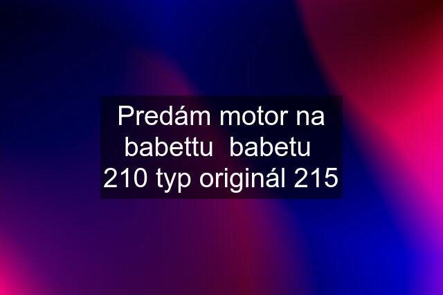 Predám motor na babettu  babetu  210 typ originál 215