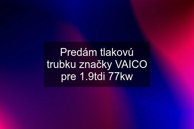 Predám tlakovú trubku značky VAICO pre 1.9tdi 77kw