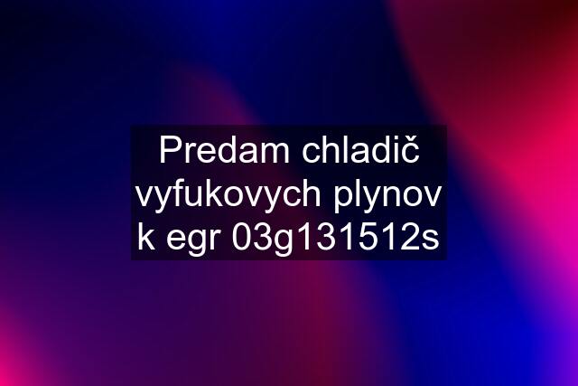 Predam chladič vyfukovych plynov k egr 03g131512s