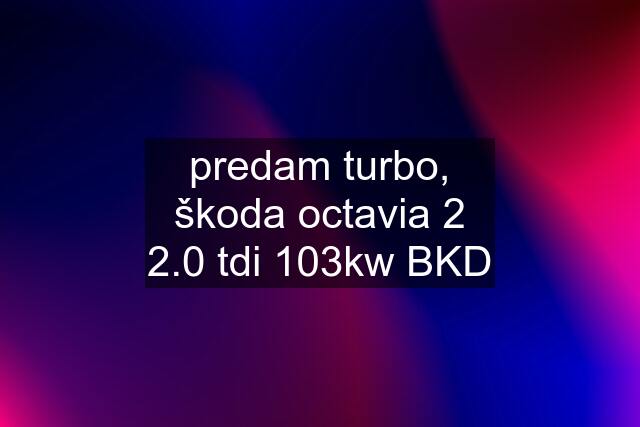 predam turbo, škoda octavia 2 2.0 tdi 103kw BKD