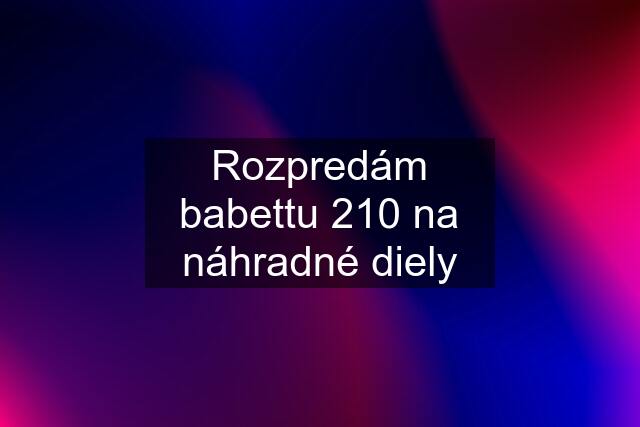 Rozpredám babettu 210 na náhradné diely