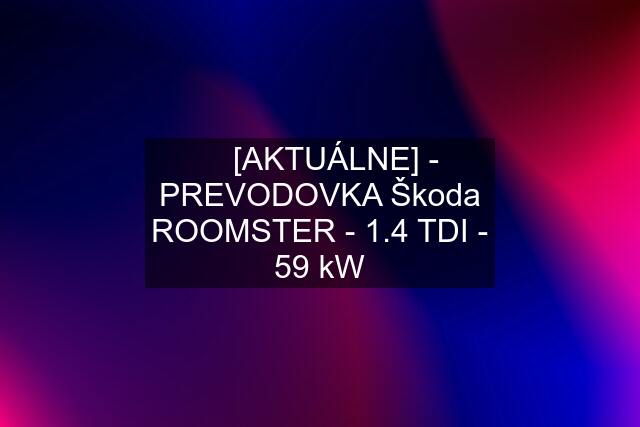 ☘️ [AKTUÁLNE] - PREVODOVKA Škoda ROOMSTER - 1.4 TDI - 59 kW